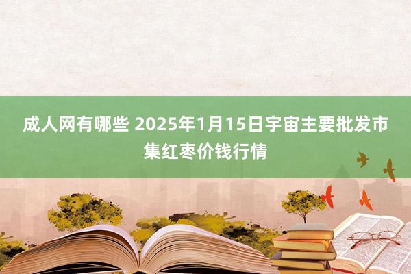 成人网有哪些 2025年1月15日宇宙主要批发市集红枣价钱行情