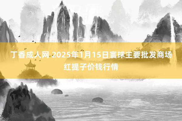 丁香成人网 2025年1月15日寰球主要批发商场红提子价钱行情