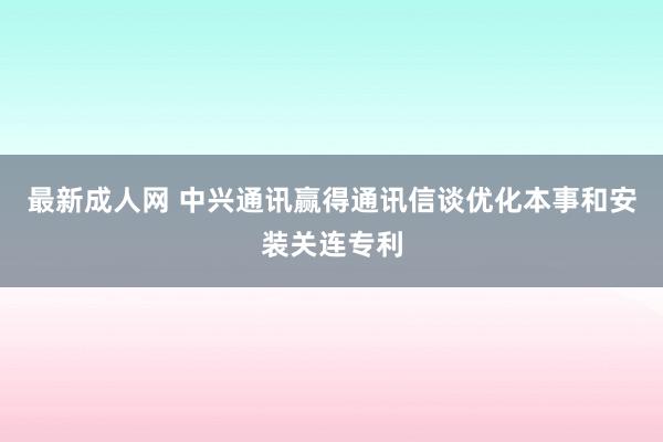 最新成人网 中兴通讯赢得通讯信谈优化本事和安装关连专利