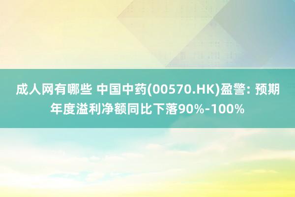 成人网有哪些 中国中药(00570.HK)盈警: 预期年度溢利净额同比下落90%-100%