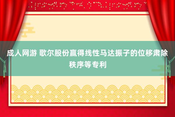 成人网游 歌尔股份赢得线性马达振子的位移肃除秩序等专利