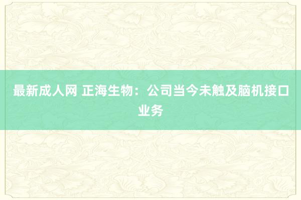 最新成人网 正海生物：公司当今未触及脑机接口业务