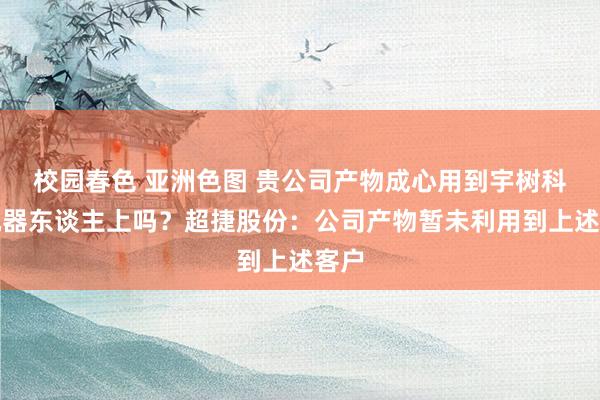 校园春色 亚洲色图 贵公司产物成心用到宇树科技机器东谈主上吗？超捷股份：公司产物暂未利用到上述客户