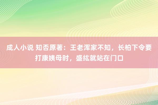 成人小说 知否原著：王老浑家不知，长柏下令要打康姨母时，盛纮就站在门口