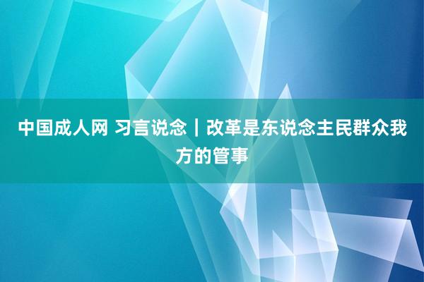 中国成人网 习言说念｜改革是东说念主民群众我方的管事