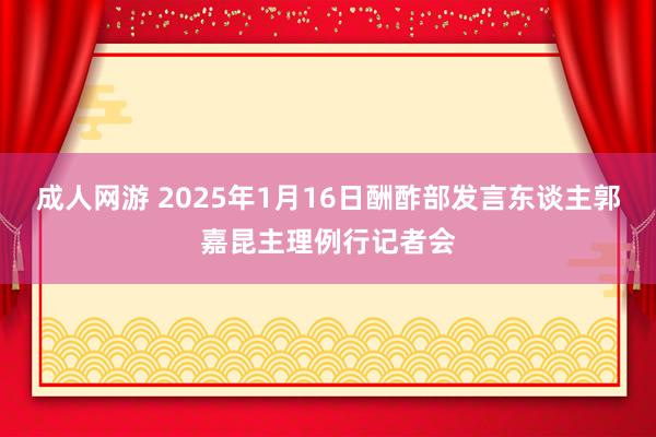 成人网游 2025年1月16日酬酢部发言东谈主郭嘉昆主理例行记者会