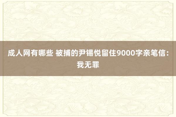 成人网有哪些 被捕的尹锡悦留住9000字亲笔信：我无罪