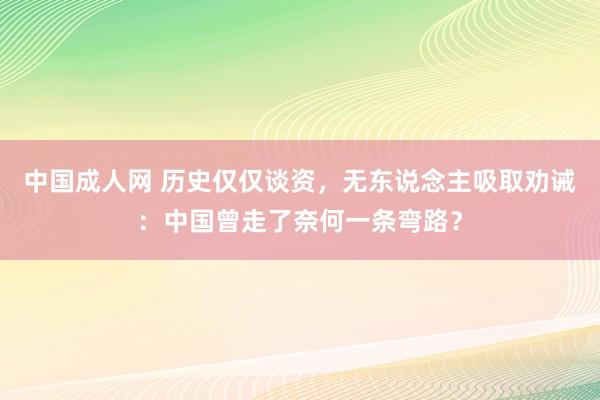 中国成人网 历史仅仅谈资，无东说念主吸取劝诫：中国曾走了奈何一条弯路？