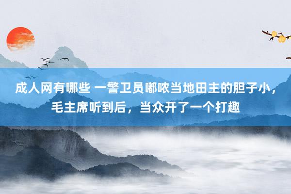 成人网有哪些 一警卫员嘟哝当地田主的胆子小，毛主席听到后，当众开了一个打趣