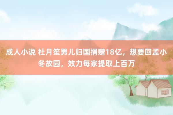 成人小说 杜月笙男儿归国捐赠18亿，想要回孟小冬故园，效力每家提取上百万