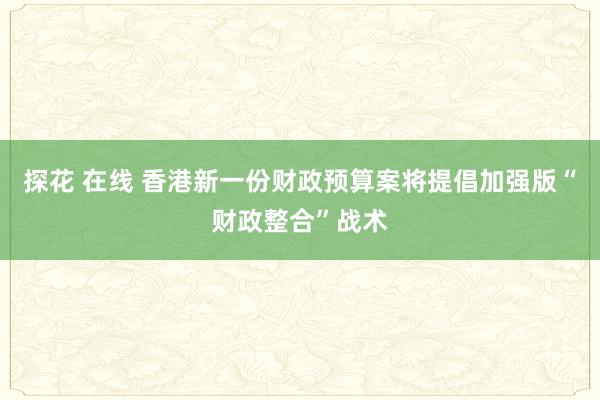 探花 在线 香港新一份财政预算案将提倡加强版“财政整合”战术