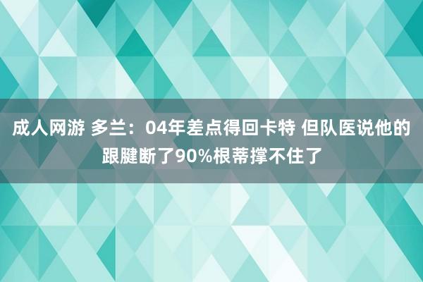 成人网游 多兰：04年差点得回卡特 但队医说他的跟腱断了90%根蒂撑不住了