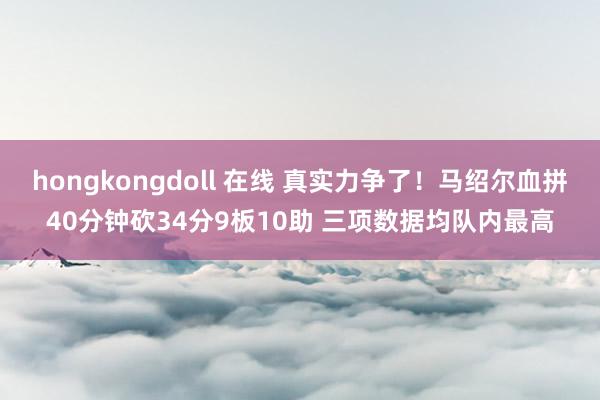 hongkongdoll 在线 真实力争了！马绍尔血拼40分钟砍34分9板10助 三项数据均队内最高