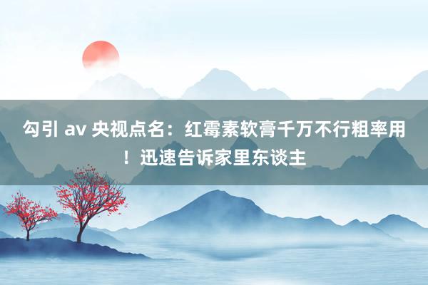 勾引 av 央视点名：红霉素软膏千万不行粗率用！迅速告诉家里东谈主