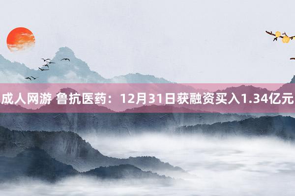 成人网游 鲁抗医药：12月31日获融资买入1.34亿元