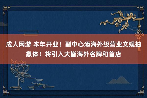 成人网游 本年开业！副中心添海外级营业文娱抽象体！将引入大皆海外名牌和首店