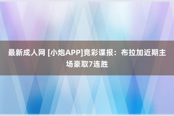 最新成人网 [小炮APP]竞彩谍报：布拉加近期主场豪取7连胜